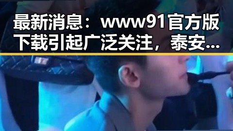 最新消息：www91官方版下载引起广泛关注，泰安市用户热议