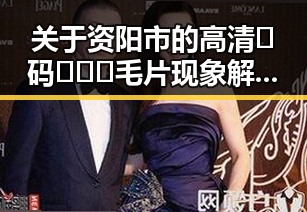 关于资阳市的高清🈚码🔞❌♋毛片现象解析 — 关注内容的健康与安全