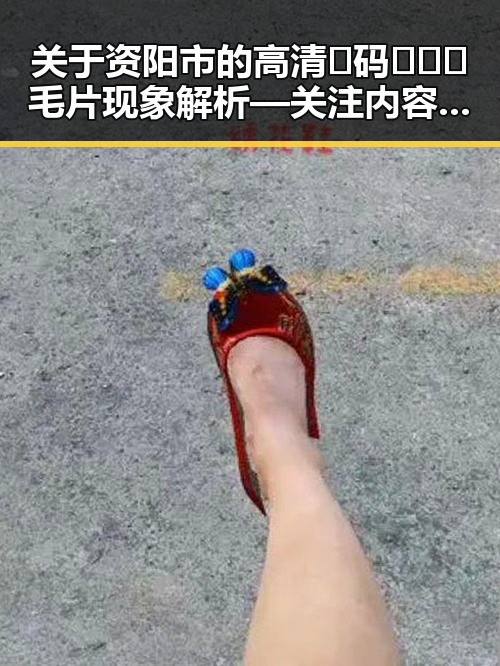 关于资阳市的高清🈚码🔞❌♋毛片现象解析 — 关注内容的健康与安全