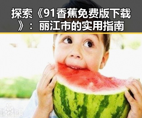 探索《91香蕉免费版下载》:丽江市的实用指南