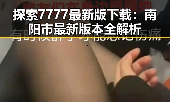 探索7777最新版下载：南阳市最新版本全解析