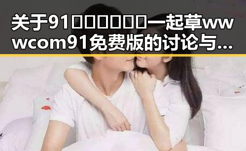 关于91🍆🍑🔞❌❌❌一起草wwwcom91免费版的讨论与探究