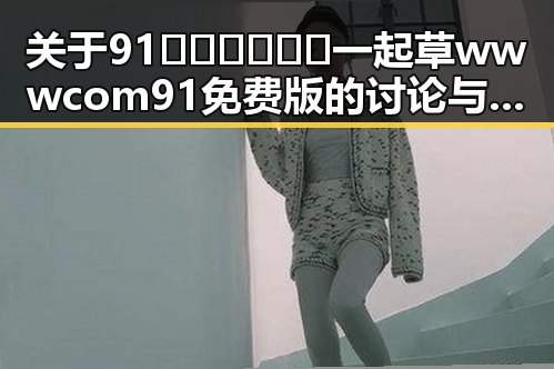 关于91🍆🍑🔞❌❌❌一起草wwwcom91免费版的讨论与探究