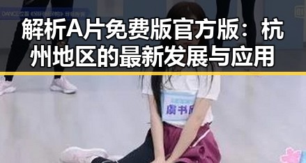 解析A片免费版官方版:杭州地区的最新发展与应用