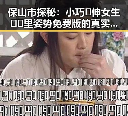 保山市探秘：小巧🐥伸女生🍑🍑里姿势免费版的真实性与使用体验