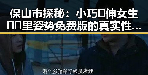 保山市探秘：小巧🐥伸女生🍑🍑里姿势免费版的真实性与使用体验