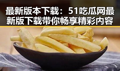 最新版本下载：51吃瓜网最新版下载带你畅享精彩内容