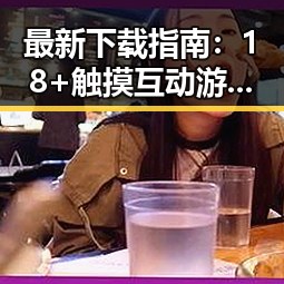 最新下载指南：18+触摸互动游戏+黄油苹果官方版下载攻略解析