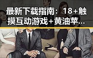 最新下载指南：18+触摸互动游戏+黄油苹果官方版下载攻略解析