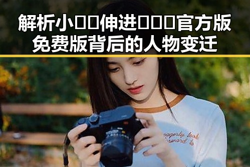 解析小🐔🐔伸进🈲🔞🔞官方版免费版背后的人物变迁