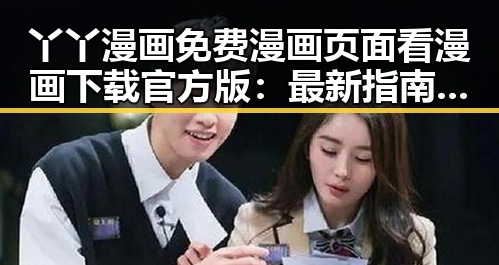 丫丫漫画免费漫画页面看漫画下载官方版：最新指南与实用推荐