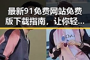 最新91免费网站免费版下载指南，让你轻松搞定资源获取