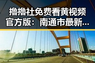 擼擼社免费看黄 视频官方版：南通市最新热点解析