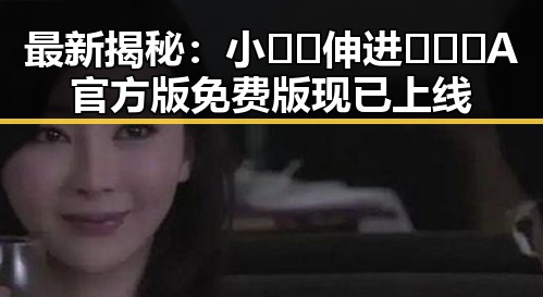 最新揭秘：小🐔🐔伸进🈲🔞🔞A官方版免费版现已上线