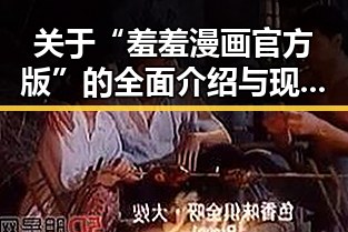 关于“羞羞漫画官方版”的全面介绍与现状分析