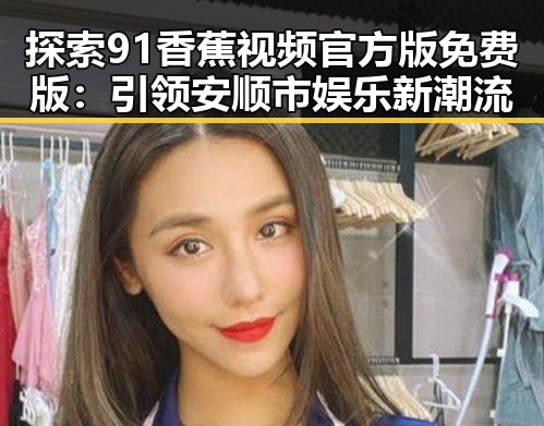探索91香蕉视频官方版免费版：引领安顺市娱乐新潮流