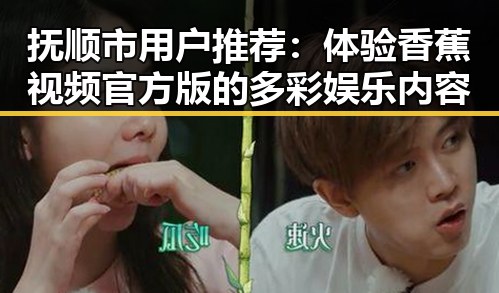 抚顺市用户推荐:体验香蕉视频官方版的多彩娱乐内容