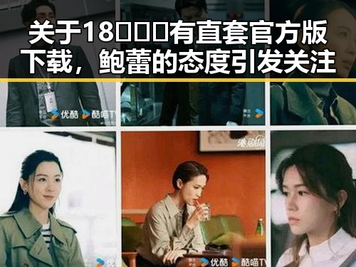关于18❌❌❌有直套官方版下载，鲍蕾的态度引发关注
