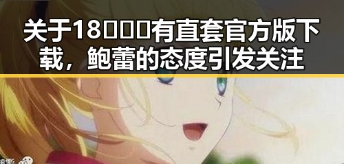 关于18❌❌❌有直套官方版下载，鲍蕾的态度引发关注