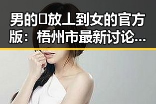 男的🈚放丄到女的官方版：梧州市最新讨论引关注