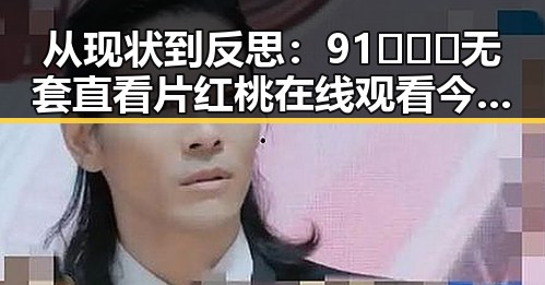 从现状到反思：91❌❌❌无套直看片红桃在线观看今免费版官方版的变化与趋势