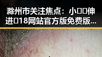 滁州市关注焦点：小🐔🐔伸进🈲18网站官方版免费版揭秘