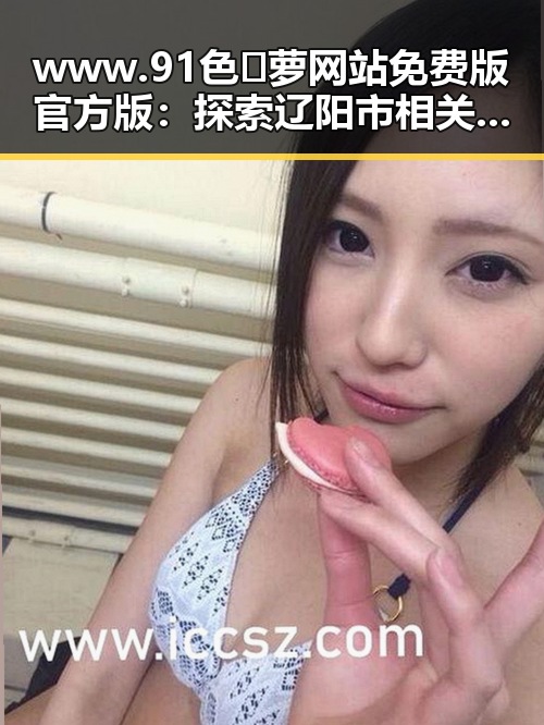 www.91色😍萝网站免费版官方版：探索辽阳市相关资源和发展动态