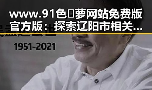 www.91色😍萝网站免费版官方版：探索辽阳市相关资源和发展动态