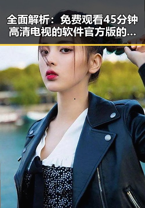 全面解析： 免费观看45分钟高清电视的软件官方版的优势与使用指南