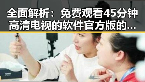 全面解析： 免费观看45分钟高清电视的软件官方版的优势与使用指南