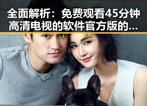 全面解析： 免费观看45分钟高清电视的软件官方版的优势与使用指南
