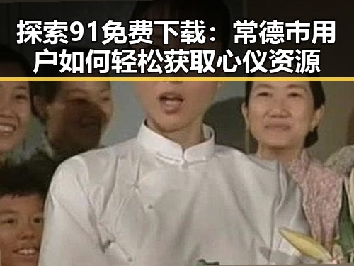 探索91免费下载：常德市用户如何轻松获取心仪资源