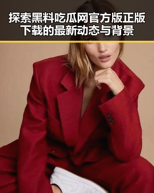 探索黑料吃瓜网官方版正版下载的最新动态与背景