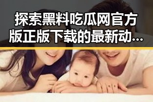 探索黑料吃瓜网官方版正版下载的最新动态与背景
