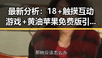 最新分析：18+触摸互动游戏+黄油苹果免费版引发关注浪潮