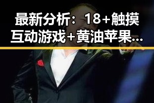 最新分析:18+触摸互动游戏+黄油苹果免费版引发关注浪潮