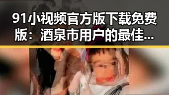 91小视频官方版下载免费版：酒泉市用户的最佳选择