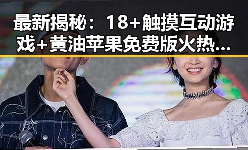 最新揭秘：18+触摸互动游戏+黄油苹果免费版火热上线，百色市玩家纷纷体验