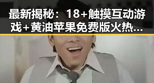 最新揭秘:18+触摸互动游戏+黄油苹果免费版火热上线,百色市玩家纷纷体验