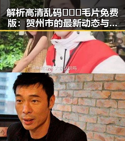 解析高清乱码🔞❌♋毛片免费版：贺州市的最新动态与争议