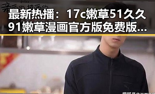 最新热播：17c嫩草51久久91嫩草漫画官方版免费版引领新乡娱乐热潮
