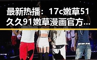 最新热播:17c嫩草51久久91嫩草漫画官方版免费版引领新乡娱乐热潮