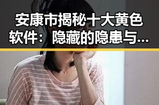 安康市揭秘十大黄色软件:隐藏的隐患与警示