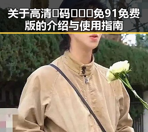 关于高清🈚码🔞❌♋免91免费版的介绍与使用指南
