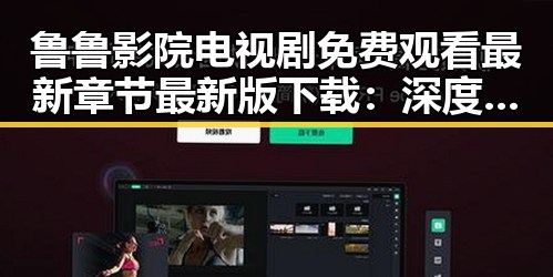 鲁鲁影院电视剧免费观看最新章节最新版下载：深度解析与动态更新