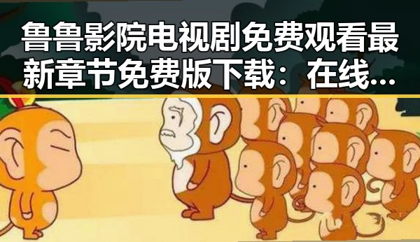 鲁鲁影院电视剧免费观看最新章节免费版下载：在线观看指南与热点分析