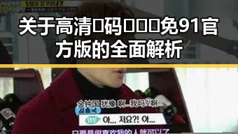关于高清🈚码🔞❌♋免91官方版的全面解析