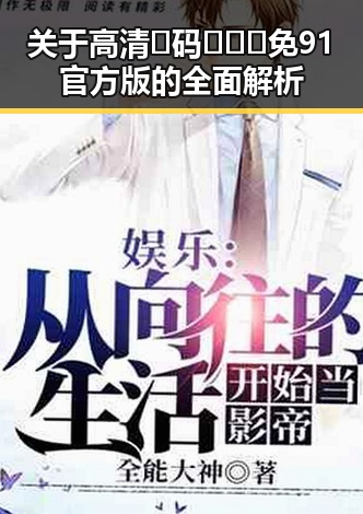 关于高清🈚码🔞❌♋免91官方版的全面解析