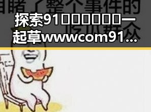 探索91🍆🍑🔞❌❌❌一起草wwwcom91安装包下载的魅力与实用性