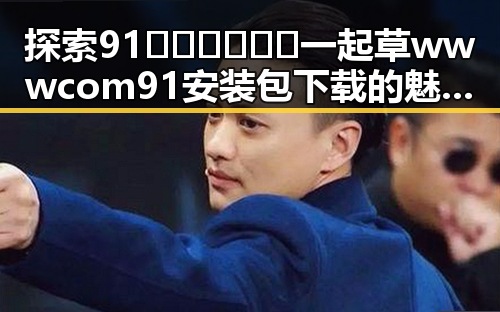 探索91🍆🍑🔞❌❌❌一起草wwwcom91安装包下载的魅力与实用性